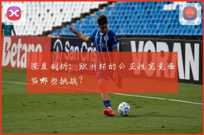 深度剖析：欧洲杯的公正性究竟面临哪些挑战？