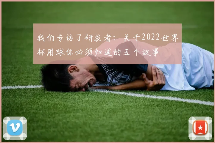 我们专访了研发者：关于2022世界杯用球你必须知道的五个故事