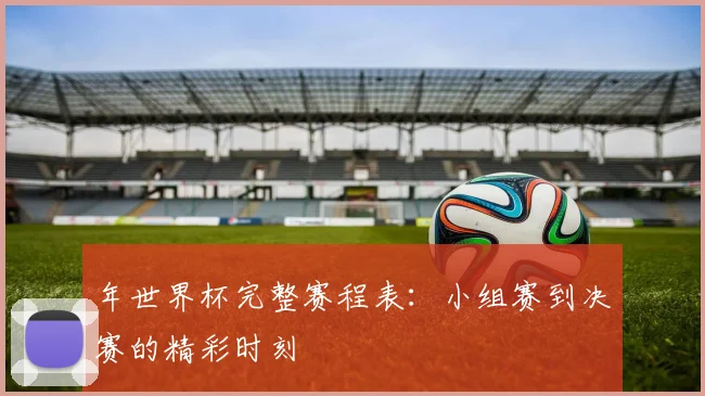 年世界杯完整赛程表：小组赛到决赛的精彩时刻