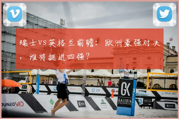 瑞士vs英格兰前瞻：欧洲豪强对决，谁将挺进四强？