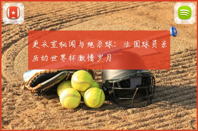 更衣室秘闻与绝杀球:法国球员亲历的世界杯激情岁月