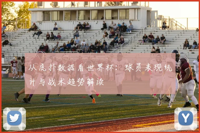 从虎扑数据看世界杯：球员表现统计与战术趋势解读
