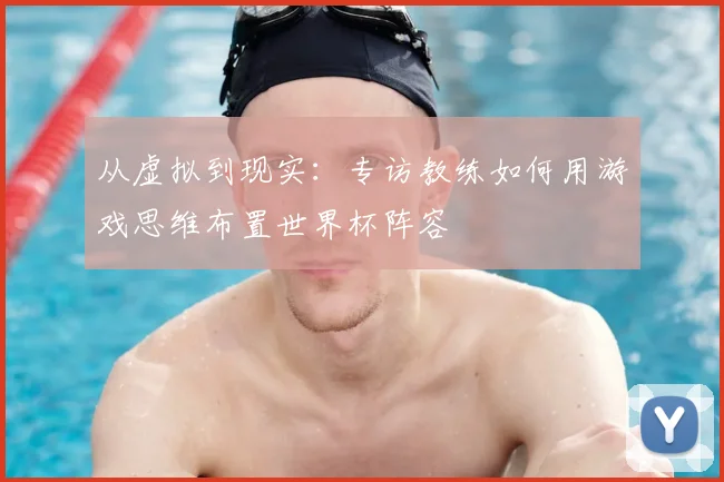 从虚拟到现实：专访教练如何用游戏思维布置世界杯阵容