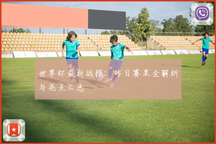 世界杯最新战报：昨日赛果全解析与亮点汇总