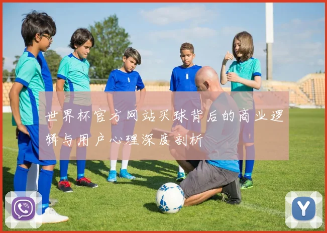 世界杯官方网站买球背后的商业逻辑与用户心理深度剖析