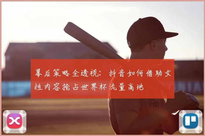 幕后策略全透视：抖音如何借助女性内容抢占世界杯流量高地