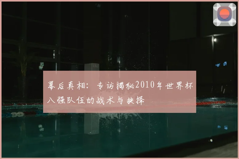 幕后真相：专访揭秘2010年世界杯八强队伍的战术与抉择