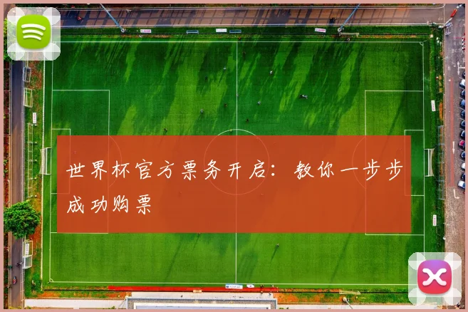世界杯官方票务开启：教你一步步成功购票