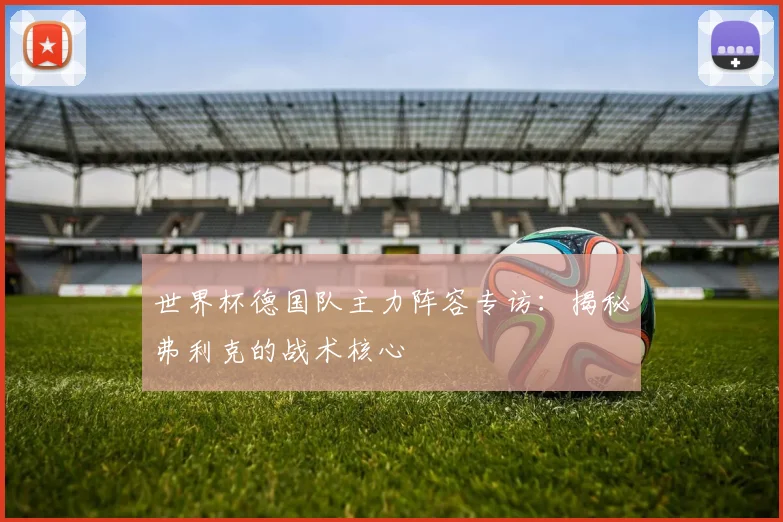世界杯德国队主力阵容专访:揭秘弗利克的战术核心