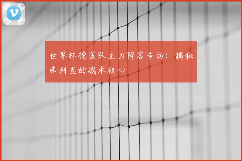 世界杯德国队主力阵容专访:揭秘弗利克的战术核心