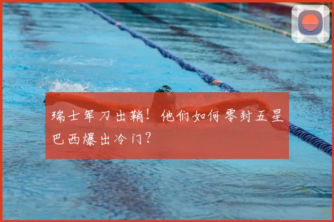瑞士军刀出鞘！他们如何零封五星巴西爆出冷门？