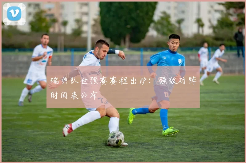 瑞典队世预赛赛程出炉：强敌对阵时间表公布