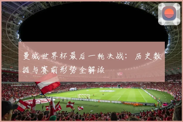 曼城世界杯最后一轮决战:历史数据与赛前形势全解读