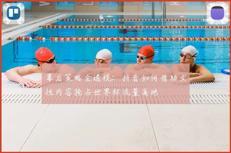 幕后策略全透视:抖音如何借助女性内容抢占世界杯流量高地