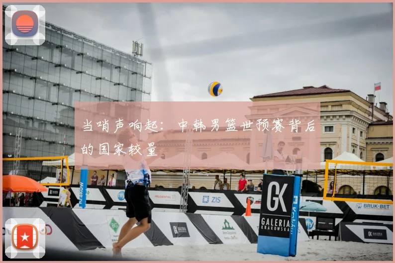 当哨声响起：中韩男篮世预赛背后的国家较量