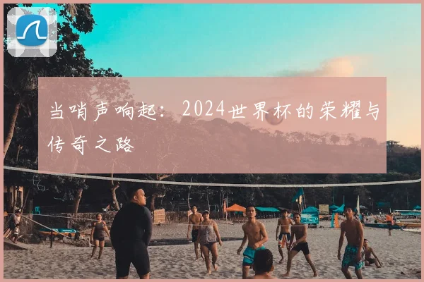当哨声响起：2024世界杯的荣耀与传奇之路