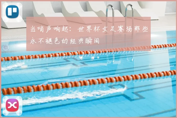 当哨声响起：世界杯女足赛场那些永不褪色的经典瞬间