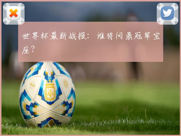 世界杯最新战报：谁将问鼎冠军宝座？