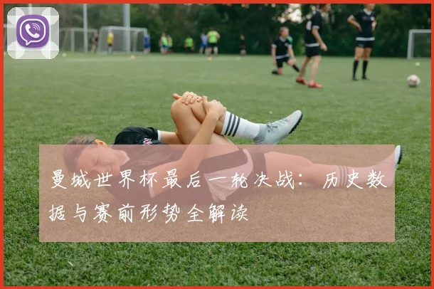 曼城世界杯最后一轮决战:历史数据与赛前形势全解读