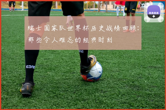 瑞士国家队世界杯历史战绩回顾：那些令人难忘的经典时刻