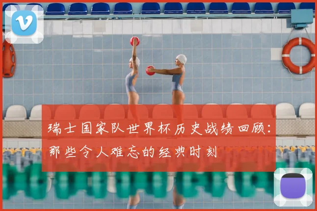 瑞士国家队世界杯历史战绩回顾：那些令人难忘的经典时刻