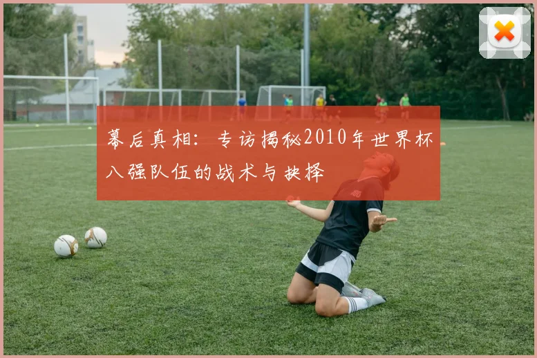 幕后真相:专访揭秘2010年世界杯八强队伍的战术与抉择
