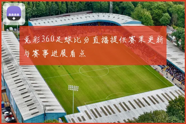 竟彩360足球比分直播提供赛果更新与赛事进展看点