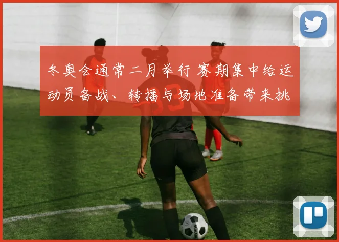 冬奥会通常二月举行 赛期集中给运动员备战、转播与场地准备带来挑战
