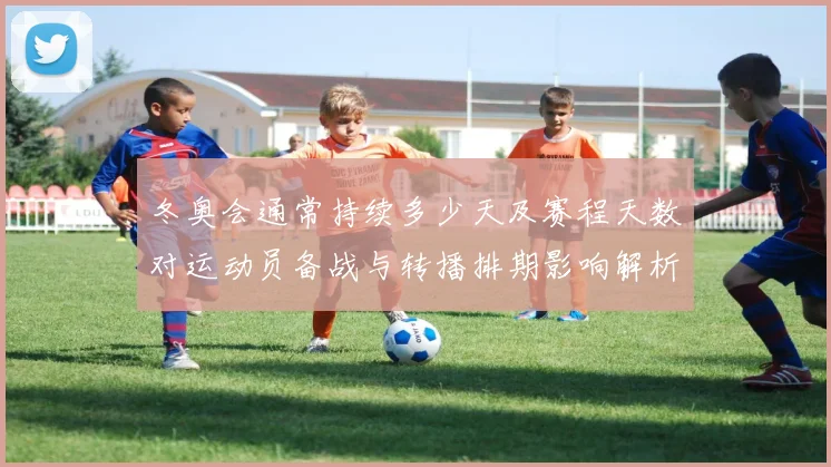 冬奥会通常持续多少天及赛程天数对运动员备战与转播排期影响解析