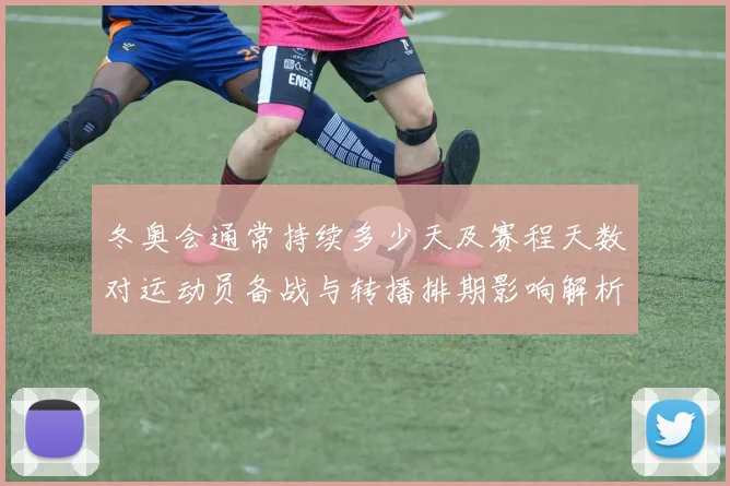 冬奥会通常持续多少天及赛程天数对运动员备战与转播排期影响解析