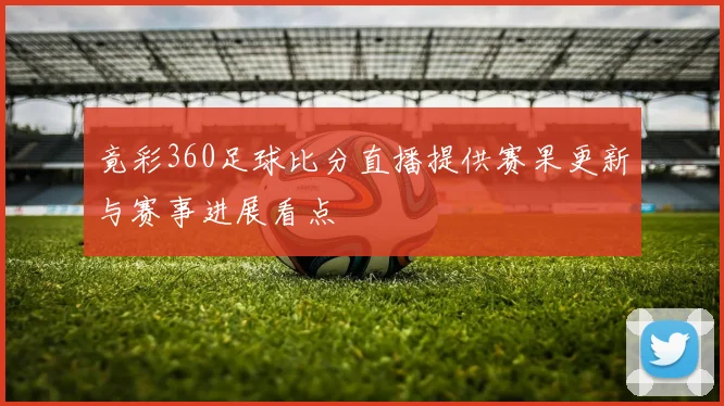 竟彩360足球比分直播提供赛果更新与赛事进展看点